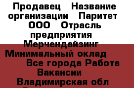 Продавец › Название организации ­ Паритет, ООО › Отрасль предприятия ­ Мерчендайзинг › Минимальный оклад ­ 24 000 - Все города Работа » Вакансии   . Владимирская обл.,Вязниковский р-н